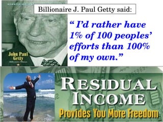 Billionaire J. Paul Getty said: “  I’d rather have 1% of 100 peoples’ efforts than 100% of my own.” 