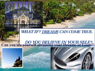 I M A G I N E WHAT IF?  DREAMS  CAN COME TRUE.  DO YOU BELIEVE   IN YOUR SELF?   Can you see yourself obtaining your Dreams or Goals? 