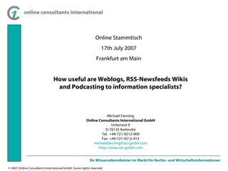 Online Stammtisch 17th July 2007 Frankfurt am Main How useful are Weblogs, RSS-Newsfeeds Wikis and Podcasting to information specialists? Michael Fanning Online Consultants International GmbH Unterreut 6 D-76135 Karlsruhe Tel.  +49-721-9212-909 Fax  +49-721-9212-913 [email_address] http ://www.oci-gmbh.com 