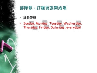 排隊歌 - 打鐘後就開始唱 班長帶領 Sunday, Monday, Tuesday, Wednesday, Thursday, Friday, Saturday, everyday! 