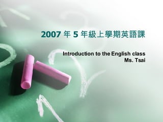 2007 年 5 年級上學期英語課 Introduction to the English class Ms. Tsai 