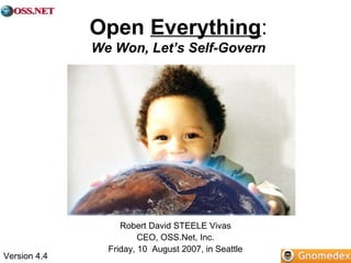Open Everything: 
We Won, Let’s Self-Govern 
Robert David STEELE Vivas 
CEO, OSS.Net, Inc. 
Friday, 10 August 2007, in Seattle 
Version 4.4 
 
