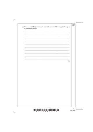 Leave
                                                                                                                                                  blank
(c) What is learned helplessness and how can it be overcome? Use examples from sport
    to support your answer.

    .......................................................................................................................................

    .......................................................................................................................................

    .......................................................................................................................................

    .......................................................................................................................................

    .......................................................................................................................................

    .......................................................................................................................................

    .......................................................................................................................................

    .......................................................................................................................................

    .......................................................................................................................................

    .......................................................................................................................................
                                                                                                                                       (5)




                                                                                                                                                  21
                               *N25095A02132*                                                                                                 Turn over
 