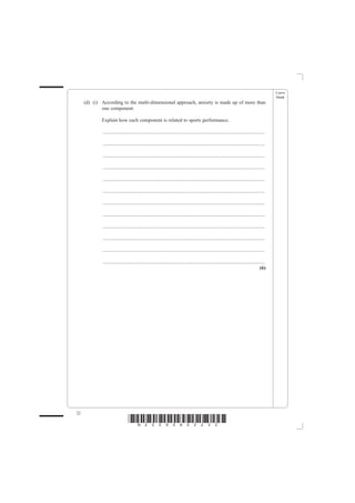 Leave
                                                                                                                                                blank
     (d) (i) According to the multi-dimensional approach, anxiety is made up of more than
             one component.

             Explain how each component is related to sports performance.

             ................................................................................................................................

             ................................................................................................................................

             ................................................................................................................................

             ................................................................................................................................

             ................................................................................................................................

             ................................................................................................................................

             ................................................................................................................................

             ................................................................................................................................

             ................................................................................................................................

             ................................................................................................................................

             ................................................................................................................................

             ................................................................................................................................
                                                                                                                                         (6)




22
                                 *N25095A02232*
 