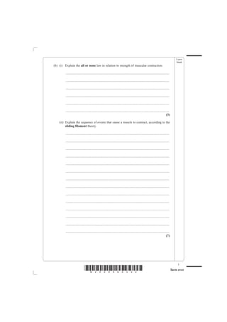Leave
                                                                                                                                                blank
(b) (i) Explain the all or none law in relation to strength of muscular contraction.

         ................................................................................................................................

         ................................................................................................................................

         ................................................................................................................................

         ................................................................................................................................

         ................................................................................................................................

         ................................................................................................................................
                                                                                                                                     (3)

    (ii) Explain the sequence of events that cause a muscle to contract, according to the
         sliding filament theory.

         ................................................................................................................................

         ................................................................................................................................

         ................................................................................................................................

         ................................................................................................................................

         ................................................................................................................................

         ................................................................................................................................

         ................................................................................................................................

         ................................................................................................................................

         ................................................................................................................................

         ................................................................................................................................

         ................................................................................................................................

         ................................................................................................................................

         ................................................................................................................................

         ................................................................................................................................
                                                                                                                                     (7)




                                                                                                                                                 3
                               *N25095A0332*                                                                                                Turn over
 
