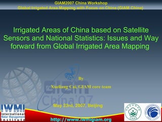 Irrigated Areas of China based on Satellite Sensors and National Statistics: Issues and Way forward from Global Irrigated Area Mapping   By Xueliang Cai, GIAM core team http://www.iwmigiam.org GIAM2007 China Workshop Global Irrigated Area Mapping with Focus on China (GIAM China)  May 23rd, 2007, Beijing  