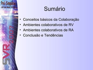 Sumário Conceitos básicos da Colaboração Ambientes colaborativos de RV Ambientes colaborativos de RA Conclusão e Tendências 