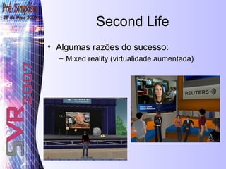 Second Life Algumas razões do sucesso: Mixed reality (virtualidade aumentada) 