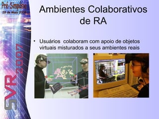 Ambientes Colaborativos de RA Usuários  colaboram com apoio de objetos virtuais misturados a seus ambientes reais 