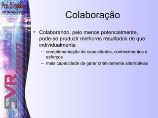 Colaboração Colaborando, pelo menos potencialmente, pode-se produzir melhores resultados de que individualmente complementação de capacidades, conhecimentos e esforços mais capacidade de gerar criativamente alternativas 