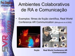 Ambientes Colaborativos de RA e Comunicação Exemplos:  filmes de ficção científica, R eal World Conference AR Communication   [Billinghurst et al 2002] Real World Conference AR Communication  ficção  