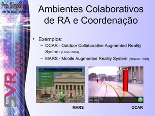 Ambientes Colaborativos de RA e Coordenação Exemplos:  OCAR -  Outdoor Collaborative Augmented Reality   System   [Feiner 2004] MARS -  Mobile Augmented Reality System   [Höllerer 1999] MARS OCAR 