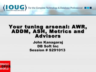 John Kanagaraj DB Soft Inc Session # S291013  Your tuning arsenal: AWR, ADDM, ASH, Metrics and Advisors 