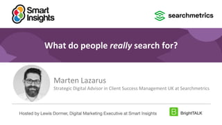 1
#DigitalPriorities Digital Marketing Priorities 2018 brought to you by
What do people really search for?
Marten Lazarus
Strategic Digital Advisor in Client Success Management UK at Searchmetrics
Digital Marketing Priorities 2020 brought to you by
Hosted by Lewis Dormer, Digital Marketing Executive at Smart Insights
 