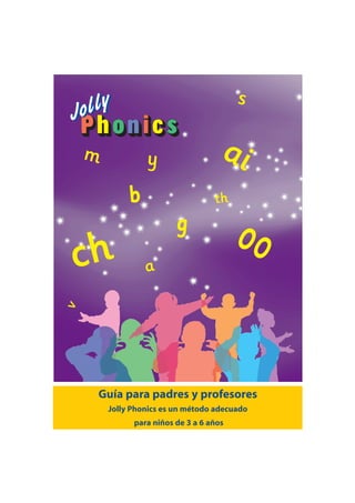 s

    m            y                   ai
             b                     th
                         g
                                         oo
ch               a
v




    Guía para padres y profesores
        Jolly Phonics es un método adecuado
              para niños de 3 a 6 años
 