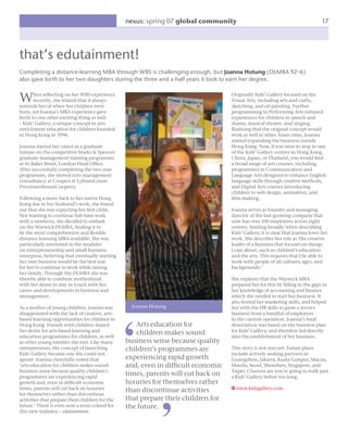 nexus: spring 07 global community                                              17




that’s edutainment!
Completing a distance-learning MBA through WBS is challenging enough, but Joanna Hotung (DLMBA 92–6)
also gave birth to her two daughters during the three and a half years it took to earn her degree.


W      hen reﬂecting on her WBS experience
       recently, she related that it always
reminds her of when her children were
                                                                                   Originally Kids’ Gallery focused on the
                                                                                   Visual Arts, including arts and crafts,
                                                                                   sketching, and oil painting. Further
born, yet Joanna’s MBA experience gave                                             programming in Performing Arts initiated
birth to one other exciting thing as well                                          experiences for children in speech and
– Kids’ Gallery, a unique concept in arts                                          drama, musical theatre, and singing.
enrichment education for children founded                                          Realising that the original concept would
in Hong Kong in 1996.                                                              work as well in other Asian cities, Joanna
                                                                                   started expanding the business outside
Joanna started her career as a graduate                                            Hong Kong. Now, if you were to stop in one
trainee on the competitive Marks & Spencer                                         of the Kids’ Gallery centres in Hong Kong,
graduate management training programme                                             China, Japan, or Thailand, you would ﬁnd
at its Baker Street, London Head Ofﬁce.                                            a broad range of arts courses, including
After successfully completing the two-year                                         programmes in Communication and
programme, she moved into management                                               Language Arts designed to enhance English
consultancy at Coopers & Lybrand (now                                              language skills through creative methods,
PricewaterhouseCoopers).                                                           and Digital Arts courses introducing
                                                                                   children to web design, animation, and
Following a move back to her native Hong                                           ﬁlm-making.
Kong due to her husband’s work, she found
out that she was expecting her ﬁrst child.                                         Joanna serves as founder and managing
Not wanting to continue full-time work                                             director of the fast-growing company that
with a newborn, she decided to embark                                              now has over 100 employees across eight
on the Warwick DLMBA, ﬁnding it to                                                 centres. Smiling broadly when describing
be the most comprehensive and ﬂexible                                              Kids’ Gallery, it is clear that Joanna loves her
distance learning MBA available. She was                                           work. She describes her role as ‘the creative
particularly interested in the modules                                             leader of a business that focuses on things
on entrepreneurship and small business                                             I care about, such as children’s education
enterprise, believing that eventually starting                                     and the arts. This requires that I be able to
her own business would be the best way                                             work with people of all cultures, ages, and
for her to continue to work while raising                                          backgrounds.’
her family. Through the DLMBA she was
thereby able to combine motherhood                                                 She explains that the Warwick MBA
with her desire to stay in touch with her                                          prepared her for this by ﬁlling in the gaps in
career and developments in business and                                            her knowledge of accounting and ﬁnance
management.                                                                        which she needed to start her business. It
                                                                                   also honed her marketing skills, and helped
As a mother of young children, Joanna was          Joanna Hotung                   her with the HR skills to grow a service
disappointed with the lack of creative, arts-                                      business from a handful of employees
based learning opportunities for children in                                       to the current operation. Joanna’s ﬁnal
Hong Kong. Friends with children shared             Arts education for             dissertation was based on the business plan
her desire for arts-based learning and              children makes sound           for Kids’ Gallery, and therefore led directly
education programmes for children, as well                                         into the establishment of her business.
as other young families she met. Like many       business sense because quality
entrepreneurs, the concept of launching          children’s programmes are         This story is not over yet. Future plans
Kids’ Gallery became one she could not                                             include actively seeking partners in
ignore. Joanna cheerfully noted that             experiencing rapid growth         Guangzhou, Jakarta, Kuala Lumpur, Macau,
‘arts education for children makes sound         and, even in difﬁcult economic    Manila, Seoul, Shenzhen, Singapore, and
business sense because quality children’s                                          Taipei. Chances are you’re going to walk past
programmes are experiencing rapid
                                                 times, parents will cut back on   a Kids’ Gallery before too long.
growth and, even in difﬁcult economic            luxuries for themselves rather
times, parents will cut back on luxuries         than discontinue activities       w www.kidsgallery.com
for themselves rather than discontinue
activities that prepare their children for the   that prepare their children for
future.’ There is even now a term coined for     the future.
this new industry – edutainment.
 