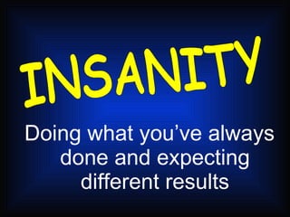 Doing what you’ve always done and expecting different results INSANITY 