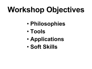 Workshop Objectives Philosophies Tools  Applications Soft Skills 