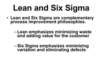 Lean and Six Sigma Lean and Six Sigma are complementary process improvement philosophies. Lean emphasizes minimizing waste and adding value for the customer Six Sigma emphasizes minimizing variation and eliminating defects 