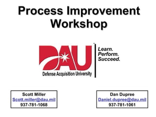 Process Improvement Workshop Scott Miller [email_address] 937-781-1068 Dan Dupree [email_address] 937-781-1061 Learn. Perform. Succeed. 