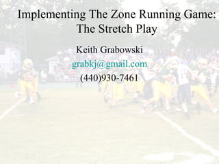 Implementing the Zone Running Game: The Stretch Play Implementing The Zone Running Game: The Stretch Play Keith Grabowski [email_address] (440)930-7461 