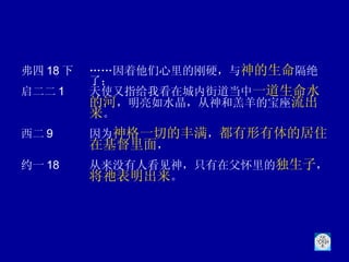 弗四 18 下 ……因着他们心里的刚硬，与 神的生命 隔绝了； 启二二 1 天使又指给我看在城内街道当中 一道生命水的河 ，明亮如水晶，从神和羔羊的宝座 流出来 。 西二 9 因为 神格一切的丰满 ， 都有形有体的居住在基督里面 ， 约一 18 从来没有人看见神，只有在父怀里的 独生子 ， 将祂表明出来 。 