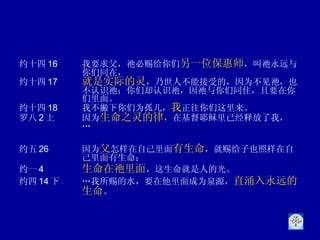 约十四 16 我要求父，祂必赐给你们 另一位保惠师 ，叫祂永远与你们同在， 约十四 17 就是实际的灵 ，乃世人不能接受的，因为不见祂，也不认识祂；你们却认识祂，因祂与你们同住，且要在你们里面。 约十四 18 我不撇下你们为孤儿， 我 正往你们这里来。 罗八 2 上 因为 生命之灵的律 ，在基督耶稣里已经释放了我， … 约五 26 因为 父 怎样在自己里面 有生命 ，就赐给子也照样在自己里面有生命；  约一 4 生命在祂里面 ，这生命就是人的光。  约四 14 下 …我所赐的水，要在他里面成为泉源， 直涌入永远的生命 。 
