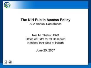 The NIH Public Access Policy ALA Annual Conference Neil M. Thakur, PhD Office of Extramural Research National Institutes of Health June 25, 2007 