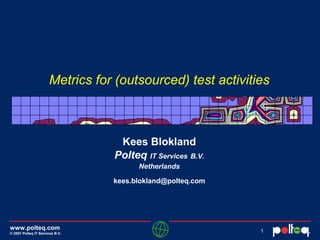 www.polteq.com
© 2007 Polteq IT Services B.V.
1
Metrics for (outsourced) test activities
Kees Blokland
Polteq IT Services B.V.
Netherlands
kees.blokland@polteq.com
 