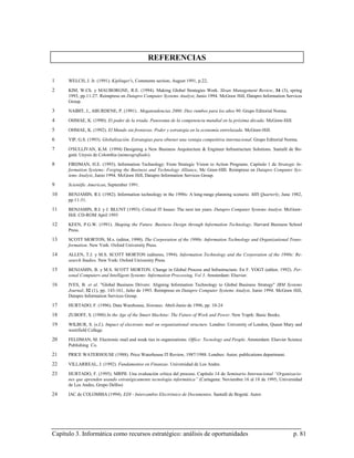 REFERENCIAS

1     WELCH, J. Jr. (1991). Kiplinger's, Comments section, August 1991, p.22,

2     KIM, W.Ch. y MAUBORGNE, R.E. (1994). Making Global Strategies Work. Sloan Management Review, 34 (3), spring
      1993, pp.11-27. Reimpreso en Datapro Computer Systems Analyst, Junio 1994. McGraw Hill, Datapro Information Services
      Group.

3     NAIBIT, J., ABURDENE, P. (1991) . Megatendencias 2000: Diez rumbos para los años 90. Grupo Editorial Norma.

4     OHMAE, K. (1990). El poder de la triada. Panorama de la competencia mundial en la próxima década. McGraw-Hill.

5     OHMAE, K. (1992). El Mundo sin fronteras. Poder y estrategia en la economía entrelazada. McGraw-Hill.

6     YIP, G.S. (1993). Globalización. Estrategias para obtener una ventaja competitiva internacional. Grupo Editorial Norma.

7     O'SULLIVAN, K.M. (1994) Designing a New Business Arquitecture & Engineer Infrastructure Solutions. Santafé de Bo-
      gotá: Unysis de Colombia (mimeografiado).

8     FIRDMAN, H.E. (1993). Information Technology: From Strategic Vision to Action Programs. Capítulo 1 de Strategic In-
      formation Systems: Forging the Business and Technology Alliance, Mc Graw-HIll. Reimpreso en Datapro Computer Sys-
      tems Analyst, Junio 1994. McGraw Hill, Datapro Information Services Group.

9     Scientific American, September 1991.

10    BENJAMIN, R.I. (1982). Information technology in the 1990s: A long-range planning scenario. MIS Quarterly, June 1982,
      pp.11-31.

11    BENJAMIN, R.I. y J. BLUNT (1993). Critical IT Issues: The next ten years. Datapro Computer Systems Analyst. McGraw-
      Hill: CD-ROM April 1993

12    KEEN, P.G.W. (1991). Shaping the Future. Business Design through Information Technology. Harvard Business School
      Press.

13    SCOTT MORTON, M.s. (editor, 1990). The Corporation of the 1990s: Information Technology and Organizational Trans-
      formation. New York: Oxford University Press.

14    ALLEN, T.J. y M.S. SCOTT MORTON (editores, 1994). Information Technology and the Corporation of the 1990s: Re-
      search Studies. New York: Oxford University Press.

15    BENJAMIN, B. y M.S. SCOTT MORTON. Change in Global Process and Infrastructure. En F. VOGT (editor, 1992). Per-
      sonal Computers and Intelligent Systems: Information Processing, Vol 3. Amsterdam: Elsevier.

16    IVES, B. et al. "Global Business Drivers: Aligning Information Technology to Global Business Strategy" IBM Systems
      Journal, 32 (1), pp. 143-161, Julio de 1993. Reimpreso en Datapro Computer Systems Analyst, Junio 1994. McGraw Hill,
      Datapro Information Services Group.

17    HURTADO, F. (1996). Data Warehouse, Sistemas. Abril-Junio de 1996, pp. 10-24

18    ZUBOFF, S. (1988) In the Age of the Smart Machine: The Future of Work and Power. New Yoprk: Basic Books.

19    WILBUR, S. (s.f.). Impact of electronic mail on organizational structure. Londres: University of London, Queen Mary and
      westifield College.

20    FELDMAN, M. Electronic mail and weak ties in organizations. Office: Tecnology and People. Amsterdam: Elsevier Science
      Publishing Co.

21    PRICE WATERHOUSE (1988). Price Waterhouse IT Review, 1987/1988. Londres: Autor, publications department.

22    VILLARREAL, J. (1992). Fundamentos en Finanzas. Universidad de Los Andes.

23    HURTADO, F. (1995). MRPII: Una evaluación crítica del proceso. Capítulo 14 de Seminario Internacional “Organizacio-
      nes que aprenden usando estratégicamente tecnología informática” (Cartagena: Noviembre 16 al 18 de 1995; Universidad
      de Los Andes, Grupo Delfos)

24    IAC de COLOMBIA (1994). EDI - Intercambio Electrónico de Documentos. Santafé de Bogotá: Autor.




Capítulo 3. Informática como recursos estratégico: análisis de oportunidades                                              p. 81
 