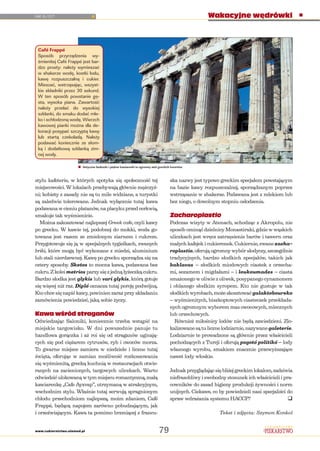 NR 6/07
www.cukiernictwo.elamed.pl 79
Wakacyjne wędrówki
ska nazwy jest typowo greckim specjałem powstającym
na bazie kawy rozpuszczalnej, sporządzanym poprzez
wstrząsanie w shakerze. Podawana jest z mlekiem lub
bez niego, o dowolnym stopniu osłodzenia.
Zacharoplastio
Podczas wizyty w Atenach, schodząc z Akropolu, nie
sposób ominąć dzielnicy Monastiraki, gdzie w wąskich
uliczkach jest wręcz zatrzęsienie barów i tawern oraz
małych kafejek i cukierenek. Cukiernie, zwane zacha-
roplastio, oferują ogromny wybór słodyczy, szczególnie
tradycyjnych, bardzo słodkich specjałów, takich jak
baklavas – słodkich miodowych ciastek z orzecha-
mi, sezamem i migdałami – i loukoumades – ciasta
smażonego w oliwie z oliwek, posypanego cynamonem
i oblanego słodkim syropem. Kto nie gustuje w tak
słodkich wyrobach, może skosztować galaktoboureko
– wyśmienitych, biszkoptowych ciasteczek przekłada-
nych ogromnym wyborem mas owocowych, mlecznych
lub orzechowych.
Również miłośnicy lodów nie będą zawiedzieni. Zlo-
kalizowane są tu liczne lodziarnie, nazywane galeterie.
Lodziarnie te prowadzone są głównie przez właścicieli
pochodzących z Turcji i oferują pogotó politikó – lody
własnego wyrobu, smakiem znacznie przewyższające
nawet lody włoskie.
Jednakprzyglądającsiębliżejgreckimlokalom,zadziwia
niefrasobliwy i swobodny stosunek ich właścicieli i pra-
cowników do zasad higieny produkcji żywności i norm
unijnych. Ciekawe, co by powiedzieli nasi specjaliści do
spraw wdrażania systemu HACCP?
Tekst i zdjęcia: Szymon Konkol
stylu kafeterie, w których spotyka się społeczność tej
miejscowości. W lokalach przebywają głównie mężczyź-
ni; kobiety z zasady nie są tu mile widziane, a turystki
są zaledwie tolerowane. Jednak wyłącznie tutaj kawa
podawanawcieniuplatanów,naplacykuprzedcerkwią,
smakuje tak wyśmienicie.
Można zakosztować najlepszej Greek cafe, czyli kawy
po grecku. W kawie tej, podobnej do mokki, woda go-
towana jest razem ze zmielonym ziarnem i cukrem.
Przygotowuje się ją w specjalnych tygielkach, zwanych
briki, które mogą być wykonane z miedzi, aluminium
lub stali nierdzewnej. Kawę po grecku sporządza się na
cztery sposoby. Sketos to mocna kawa, podawana bez
cukru. Z kolei metrios parzy się z jedną łyżeczką cukru.
Bardzo słodka jest glykis lub vari glykis, którą gotuje
się więcej niż raz. Dipló oznacza tutaj porcję podwójną.
Kto chce się napić kawy, powinien zaraz przy składaniu
zamówienia powiedzieć, jaką sobie życzy.
Kawa wśród straganów
Odwiedzając Saloniki, koniecznie trzeba wstąpić na
miejskie targowisko. W dni powszednie panuje tu
handlowa gorączka i aż roi się od straganów uginają-
cych się pod ciężarem cytrusów, ryb i owoców morza.
To gwarne miejsce zamiera w niedziele i liczne tutaj
święta, oferując w zamian możliwość rozkoszowania
się wyśmienitą, grecką kuchnią w restauracjach otwie-
ranych na zacienionych, targowych uliczkach. Warto
odwiedzićulokowanąwtymmiejscuromantyczną,małą
kawiarenkę „Cafe Ayxvap”, utrzymaną w atrakcyjnym,
wschodnim stylu. Właśnie tutaj serwują spragnionym
chłodu przechodniom najlepszą, moim zdaniem, Café
Frappé, będącą napojem zarówno pobudzającym, jak
i orzeźwiającym. Kawa ta pomimo brzmiącej z francu-
Café Frappé
Sposób przyrządzenia wy-
śmienitej Café Frappé jest bar-
dzo prosty: należy wymieszać
w shakerze wodę, kostki lodu,
kawę rozpuszczalną i cukier.
Mieszać, wstrząsając, wszyst-
kie składniki przez 30 sekund.
W ten sposób powstanie gę-
sta, wysoka piana. Zawartość
należy przelać do wysokiej
szklanki, do smaku dodać mle-
ko i schłodzoną wodę. Wierzch
kawowej pianki można dla de-
koracji posypać szczyptą kawy
lub startą czekoladą. Należy
podawać koniecznie ze słom-
ką i dodatkową szklanką zim-
nej wody.
Antyczne budowle i piękne kawiarenki to ogromny atut greckich kurortów
 