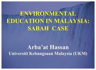 1-16 1
ENVIRONMENTAL
EDUCATION IN MALAYSIA:
SABAH CASE
Arba’at Hassan
Universiti Kebangsaan Malaysia (UKM)
 