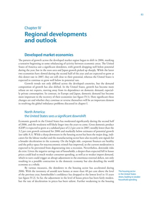 83




      Chapter IV
      Regional developments
      and outlook

      Developed market economies
The pattern of growth across the developed market region began to shift in 2006, marking
a tentative beginning to some rebalancing of activity between economic areas. The United
States of America saw a significant slowdown, with growth dropping well below potential
during the year, but in the euro area and Japan growth picked up sharply. While the latter
two economies have slowed during the second half of the year and are expected to grow at
this slower rate in 2007, they are still close to their potential, whereas the United States is
expected to continue to grow well below its potential rate.
       Growth trends not only differed across the developed countries, but the demand
composition of growth has also shifted. In the United States, growth has become more
reliant on net exports, moving away from its dependence on domestic demand, especial-
ly private consumption. In contrast, in Europe and Japan, domestic demand has become
more important in the recovery of their economies (see figure IV.1). How significant these
changes are and whether they continue or reverse themselves will be an important element
in resolving the global imbalance problems discussed in chapter I.


      North America:
      the United States sees a significant downshift
Economic growth in the United States has moderated significantly during the second half
of 2006, and the weakness will likely linger into the years to come. Gross domestic product
(GDP) is expected to grow at a subdued pace of 2.2 per cent in 2007, notably lower than the
3.2 per cent growth estimated for 2006 and markedly below estimates of potential growth
(see table A.1). While a sharp downturn in the housing sector has been the major drag, indi-
cators for the labour market and the manufacturing sector have also recently sent signals for
a broader deceleration in the economy. On the bright side, corporate finances are healthy
and the policy space for macroeconomic stimuli has improved, so the current moderation is
expected to be prevented from degenerating into a recession. Nevertheless, downside risks
do exist. Given the negative savings rate of households, a deeper-than-expected fall in house
prices could lead to much weaker consumer spending, as well as to weaker import demand,
which in turn could trigger an abrupt adjustment in the enormous external deficit, not only
resulting in a possible contraction in the domestic economy but also derailing the world
economy as a whole.
       By various measures, the slowdown in the housing sector has accelerated during
2006. With the inventory of unsold new homes at more than 40 per cent above the level             The housing sector
of the previous year, homebuilder’s confidence has dropped to the lowest level in 15 years        in the United States
(see figure IV.2). So far, the adjustment in the level of house prices has been fairly modest,    slows, leading to weaker
                                                                                                  household spending
but the rate of deceleration in prices has been salient. Further weakening in the housing
 