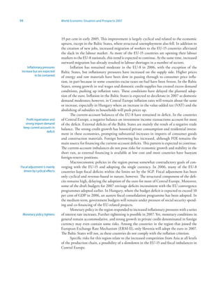 94                                 World Economic Situation and Prospects 2007




                                   19 per cent in early 2005. This improvement is largely cyclical and related to the economic
                                   upturn, except in the Baltic States, where structural unemployment also fell. In addition to
                                   the creation of new jobs, increased migration of workers to the EU-15 countries alleviated
                                   the slack in the labour market. As more of the EU-15 countries are opening their labour
                                   markets to the EU-8 nationals, this trend is expected to continue. At the same time, increased
                                   outward migration has already resulted in labour shortages in a number of sectors.
     Inflationary pressures               Inflation has remained moderate in the EU-8 in 2006, with the exception of the
 increase but are expected         Baltic States, but inflationary pressures have increased on the supply side. Higher prices
            to be contained        of energy and raw materials have been slow in passing through to consumer price infla-
                                   tion, in part because in some countries excise taxes on fuel have been frozen. In the Baltic
                                   States, strong growth in real wages and domestic credit supplies has created excess demand
                                   conditions, pushing up inflation rates. These conditions have delayed the planned adop-
                                   tion of the euro. Inflation in the Baltic States is expected to decelerate in 2007 as domestic
                                   demand moderates; however, in Central Europe inflation rates will remain about the same
                                   or increase, especially in Hungary where an increase in the value-added tax (VAT) and the
                                   abolishing of subsidies to households will push prices up.
                                          The current-account balances of the EU-8 have remained in deficit. In the countries
       Profit repatriation and     of Central Europe, a negative balance on investment income transactions account for most
      strong import demand         of the deficit. External deficits of the Baltic States are mainly the result of a negative trade
     keep current accounts in      balance. The strong credit growth has boosted private consumption and residential invest-
                         deficit
                                   ment in these economies, prompting substantial increases in imports of consumer goods
                                   and construction materials. Foreign borrowing has increased, although FDI remains the
                                   main source for financing the current-account deficits. This pattern is expected to continue.
                                   The current-account imbalances do not pose risks for economic growth and stability in the
                                   short run, as external financing is available at low cost and most countries have buoyant
                                   foreign-reserve positions.
                                          Macroeconomic policies in the region pursue somewhat contradictory goals of con-
Fiscal adjustment is mainly        verging with the EU-15 and adopting the single currency. In 2006, many of the EU-8
   driven by cyclical effects      countries kept fiscal deficits within the limits set by the SGP. Fiscal adjustment has been
                                   only cyclical and revenue-based in nature, however. The structural component of the defi-
                                   cits remains high, delaying the adoption of the euro for most of Central Europe. Moreover,
                                   some of the draft budgets for 2007 envisage deficits inconsistent with the EU convergence
                                   programmes adopted earlier. In Hungary, where the budget deficit is expected to exceed 10
                                   per cent of GDP in 2006, an austere fiscal consolidation programme has been adopted. In
                                   the medium term, government budgets will remain under pressure of social security spend-
                                   ing and co-financing of the EU-related projects.
                                          Monetary policy in the region responded to increased inflationary pressures with a series
 Monetary policy tightens          of interest rate increases. Further tightening is possible in 2007. Yet, monetary conditions in
                                   general remain accommodative, and strong growth in private credit denominated in foreign
                                   currency may even contain some risks. Among the countries in the region that joined the
                                   European Exchange Rate Mechanism (ERM-II), only Slovenia will adopt the euro in 2007.
                                   The Baltic States will not, as these countries do not comply with the inflation criterion.
                                          Specific risks for this region relate to the increased competition from Asia at all levels
                                   of the production chain, a possibility of a slowdown in the EU-15 and fiscal imbalances in
                                   Central Europe.
 