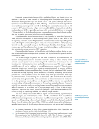Regional developments and outlook                                  107



       Economic growth in sub-Saharan Africa, excluding Nigeria and South Africa, has
reached 5.9 per cent in 2006. Growth of the majority of the economies in the region has
clustered in the range of 3 to 7 per cent. South Africa’s GDP growth, although still relative-
ly robust, has decelerated slightly in 2006, reflecting a slow expansion in the agricultural
sector and weak export growth. Growth of the Nigerian economy has moderated to 5.1
percent in 2006, down from the 6.9 per cent recorded in 2005, owing mainly to a decline
in oil production. GDP is expected to accelerate to 6.0 per cent in 2007, driven by increased
FDI, particularly in the hydrocarbon sector, continued expansion of agricultural produc-
tion and increasing investment in infrastructure development.
       A smaller number of sub-Saharan countries have expanded by more than 7 percent in
2006, and these are expected to maintain very similar growth levels in 2007. Most of the
oil-exporting countries, such as Angola and the Sudan recorded double-digit GDP growth
rates, reflecting the continued strength in oil-export revenues and robust public spending.
Growth was also particularly strong in the Democratic Republic of the Congo, Liberia,
Mozambique and Sierra Leone, where stronger metal prices and post-conflict reconstruc-
tion activities lent strong support to GDP expansion.
       Continued political tensions in Côte d’Ivoire and Zimbabwe, and the decline in tour-
ism receipts and export earnings in the Comoros and Seychelles stalled growth in these
economies in 2006.
       The recent strong GDP growth has not been accompanied by commensurate job
creation, raising serious concerns about the continent’s ability to reduce poverty. South                    Strong growth has not
Africa is a case in point, where an impressive growth performance in recent years has not                    translated into significant
translated into visible reductions in un- and underemployment rates. This pattern of appar-                  employment gains
ent jobless growth can be explained by myriad factors across countries.0 First, in many
countries, growth rates have not been strong or sustainable enough to generate sufficient
labour demand for the increasing labour force. Second, the high volatility of GDP growth
increases uncertainty regarding future profitability, ultimately hampering private-sector
job creation. Third, economic activity has shifted away from agriculture into more capi-
tal-intensive sectors, such as mining and oil production. This diversification of economic
activity away from agriculture has been accompanied by little or no increase in productiv-
ity in the agricultural sector and very low absorption of labour into the non-agricultural
sector, resulting in high underemployment in the rural and agricultural sector. Fourth, in
most African countries, employment objectives are not well integrated into macroeconomic
policy frameworks as an explicit goal of macroeconomic policy. Most, if not exclusive,
importance is given to much more narrowly defined policy goals of macroeconomic stabili-
zation, focusing on controlling inflation and reducing budget deficits.
       The fiscal policy stance in the African region has been relatively expansionary in
2006. In Algeria, the implementation of the Growth Consolidation Plan, an ambitious                          The fiscal policy stance
public investment programme, and the increase in public-service wages led to a significant                   has been expansionary in
growth in public spending. Likewise, South Africa is currently devising the Accelerated and                  Africa
Shared Growth Initiative for South Africa (ASGI-SA), which aims to achieve higher sus-
tained economic growth, significantly reduce unemployment and poverty and tackle other

 0   See Economic Commission for Africa (ECA), Economic Report on Africa 2006: Capital Flows and
      Development Financing in Africa (Addis Ababa, Ethiopia: ECA).
    See, for instance, World Economic and Social Survey 2006: Diverging Growth and Development (United
      Nations publication, Sales No. E.06.II.C.1), chapter IV; and R. Pollin, G. Epstein, J. Heinz, and L.
      Ndikumana, An Employment Targeted Economic Program for South Africa (New York: UNDP, 2006).
 