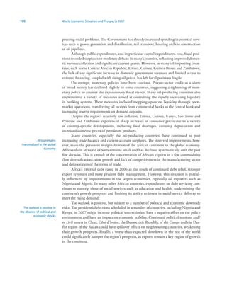 108                            World Economic Situation and Prospects 2007




                               pressing social problems. The Government has already increased spending in essential serv-
                               ices such as power generation and distribution, rail transport, housing and the construction
                               of oil pipelines.
                                      Although public expenditures, and in particular capital expenditures, rose, fiscal posi-
                               tions recorded surpluses or moderate deficits in many countries, reflecting improved domes-
                               tic revenue collection and significant current grants. However, in many oil-importing coun-
                               tries, such as the Central African Republic, Eritrea, Guinea, Guinea-Bissau and Zimbabwe,
                               the lack of any significant increase in domestic government revenues and limited access to
                               external financing, coupled with rising oil prices, has left fiscal positions fragile.
                                      On average, monetary policies have been cautious. Private-sector credit as a share
                               of broad money has declined slightly in some countries, suggesting a tightening of mon-
                               etary policy to counter the expansionary fiscal stance. Many oil-producing countries also
                               implemented a variety of measures aimed at controlling the rapidly increasing liquidity
                               in banking systems. These measures included mopping up excess liquidity through open-
                               market operations, transferring oil receipts from commercial banks to the central bank and
                               increasing reserve requirements on demand deposits.
                                      Despite the region’s relatively low inflation, Eritrea, Guinea, Kenya, Sao Tome and
                               Principe and Zimbabwe experienced sharp increases in consumer prices due to a variety
                               of country-specific developments, including food shortages, currency depreciation and
                               increased domestic prices of petroleum products.
                                      Many countries, especially the oil-producing countries, have continued to post
            Africa remains     increasing trade-balance and current-account surpluses. The observed improvements, how-
 marginalized in the global    ever, mask the persistent marginalization of the African continent in the global economy.
                  economy      Africa’s share in world exports remains small and has declined systematically over the past
                               few decades. This is a result of the concentration of African exports in a few commodities
                               (low diversification), slow growth and lack of competitiveness in the manufacturing sector
                               and deterioration of the terms of trade.
                                      Africa’s external debt eased in 2006 as the result of continued debt relief, stronger
                               export revenues and more prudent debt management. However, this situation is partial-
                               ly influenced by improvements in the largest economies, especially oil exporters such as
                               Nigeria and Algeria. In many other African countries, expenditures on debt servicing con-
                               tinues to outstrip those of social services such as education and health, undermining the
                               continent’s growth prospects and limiting its ability to invest in social service delivery to
                               meet the rising demand.
                                      The outlook is positive, but subject to a number of political and economic downside
  The outlook is positive in   risks. The presidential elections scheduled in a number of countries, including Nigeria and
the absence of political and   Kenya, in 2007 might increase political uncertainties, have a negative effect on the policy
         economic shocks       environment and have an impact on economic stability. Continued political tensions and/
                               or civil unrest in Chad, Côte d’Ivoire, the Democratic Republic of the Congo and the Dar-
                               fur region of the Sudan could have spillover effects on neighbouring countries, weakening
                               their growth prospects. Finally, a worse-than-expected slowdown in the rest of the world
                               could significantly hamper the region’s prospects, as exports remain a key engine of growth
                               in the continent.
 