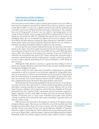 Regional developments and outlook                            117




      Latin America and the Caribbean:
      domestic demand boosts growth
The Latin American and Caribbean region’s economy grew by about 5 per cent in 2006, as
both external and domestic demands were relatively strong. However, growth is expected
to slow down in 2007 to 4.2 per cent, as global economic activity will ease moderately and
commodity export prices will slow from their previously accelerated pace. This completes
four years of average growth of almost 5 per cent, which is 2 percentage points over the
average of the past decade, and an average annual GDP per capita growth of 2.8 per cent
during the same period (see table A.3). Although these growth rates are the lowest in the
developing region, they are accompanied by regional current-account surpluses, reduced
fiscal deficits and debt reduction, making the region relatively less vulnerable to external
shocks and less reliant on external savings than has historically been the case. However, a
disorderly unwinding of the global imbalances could reverse this situation.
       Over the past few years, domestic demand has become the main driver of economic
growth in the region. Gross fixed capital formation has been the fastest-growing compo-             Domestic demand is the
nent of demand, with growth rates of 13 per cent in 2004, 10.7 per cent in 2005 and similar         main driver of growth
rates in 2006. The average rate of investment now constitutes 22 per cent of GDP, but is
still below the pre-financial-crises level of 1997. Export volumes have increased owing to
continuous external demand, and the resulting greater economic activity has spurred an
increase in import demand, diminishing the net export contribution to GDP during the
past two years.
       Although the South American countries as a group have been leading in terms of
growth rates, the gap with Mexico and Central America has narrowed, resulting in broader-           Growth is broader-based
based growth throughout the region.                                                                 than in 2005
       Mexico’s results were above expectations, boosted by accelerating private and public
consumption as well as an increase in real investment supported by strong public invest-
ment in an electoral year. Mexico’s external demand was also favoured by strong demand
from the United States for its manufactured goods and by higher oil-export prices. Simi-
larly, the economies of the Central American isthmus and the Caribbean grew at a faster
pace, underpinned by greater demand for their export products and tourism.
       Brazil’s growth rate has been downgraded from the previous forecast, as second quar-
ter results were lower than expected due to a fall in manufacturing industry growth rates
and exports, lowering somewhat the expectations for recovery. However, the rest of the
South American subregion, led by Argentina and the Bolivarian Republic of Venezuela,
performed better than expected. Private consumption and real investment continued to
support Argentina’s recovery, while higher oil-export prices have favoured the Bolivarian
Republic of Venezuela, and, to a lesser extent, Colombia and Ecuador. Chile and Peru
continue to perform well as demand for their export commodities, especially metals and
minerals, remains strong.
       Official interest rates increased in the majority of countries in the region in pursuit
of explicit inflation targets. This increase was reflected in a rise of the interbank rates. Real   Monetary policy is cautious
lending rates remain about 10 per cent in most countries, with the exception of Paraguay            in most countries
and Peru (20 per cent), Brazil (40 per cent) and the Bolivarian Republic of Venezuela,
which has a negative real lending rate. Mexico ended its loose macroeconomic policy stance
at the end of August 2006, as growth prospects improved and inflation pressures kindled.
Meanwhile, Brazil will continue easing its monetary policy (which it started in August
 