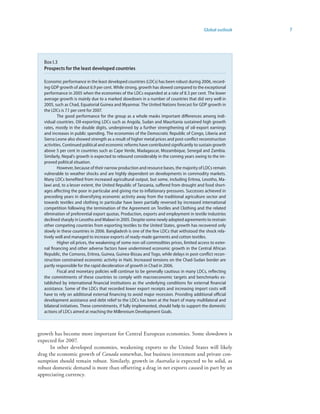 Global outlook   7




  Box I.3
  Prospects for the least developed countries

  Economic performance in the least developed countries (LDCs) has been robust during 2006, record-
  ing GDP growth of about 6.9 per cent. While strong, growth has slowed compared to the exceptional
  performance in 2005 when the economies of the LDCs expanded at a rate of 8.3 per cent. The lower
  average growth is mainly due to a marked slowdown in a number of countries that did very well in
  2005, such as Chad, Equatorial Guinea and Myanmar. The United Nations forecast for GDP growth in
  the LDCs is 7.1 per cent for 2007.
          The good performance for the group as a whole masks important differences among indi-
  vidual countries. Oil-exporting LDCs such as Angola, Sudan and Mauritania sustained high growth
  rates, mostly in the double digits, underpinned by a further strengthening of oil-export earnings
  and increases in public spending. The economies of the Democratic Republic of Congo, Liberia and
  Sierra Leone also showed strength as a result of higher metal prices and post-conflict reconstruction
  activities. Continued political and economic reforms have contributed significantly to sustain growth
  above 5 per cent in countries such as Cape Verde, Madagascar, Mozambique, Senegal and Zambia.
  Similarly, Nepal’s growth is expected to rebound considerably in the coming years owing to the im-
  proved political situation.
          However, because of their narrow production and resource bases, the majority of LDCs remain
  vulnerable to weather shocks and are highly dependent on developments in commodity markets.
  Many LDCs benefited from increased agricultural output, but some, including Eritrea, Lesotho, Ma-
  lawi and, to a lesser extent, the United Republic of Tanzania, suffered from drought and food short-
  ages affecting the poor in particular and giving rise to inflationary pressures. Successes achieved in
  preceding years in diversifying economic activity away from the traditional agriculture sector and
  towards textiles and clothing in particular have been partially reversed by increased international
  competition following the termination of the Agreement on Textiles and Clothing and the related
  elimination of preferential export quotas. Production, exports and employment in textile industries
  declined sharply in Lesotho and Malawi in 2005. Despite some newly adopted agreements to restrain
  other competing countries from exporting textiles to the United States, growth has recovered only
  slowly in these countries in 2006. Bangladesh is one of the few LDCs that withstood the shock rela-
  tively well and managed to increase exports of ready-made garments and cotton textiles.
          Higher oil prices, the weakening of some non-oil commodities prices, limited access to exter-
  nal financing and other adverse factors have undermined economic growth in the Central African
  Republic, the Comoros, Eritrea, Guinea, Guinea-Bissau and Togo, while delays in post-conflict recon-
  struction constrained economic activity in Haiti. Increased tensions on the Chad-Sudan border are
  partly responsible for the rapid deceleration of growth in Chad in 2006.
          Fiscal and monetary policies will continue to be generally cautious in many LDCs, reflecting
  the commitments of these countries to comply with macroeconomic targets and benchmarks es-
  tablished by international financial institutions as the underlying conditions for external financial
  assistance. Some of the LDCs that recorded lower export receipts and increasing import costs will
  have to rely on additional external financing to avoid major recession. Providing additional official
  development assistance and debt relief to the LDCs has been at the heart of many multilateral and
  bilateral initiatives. These commitments, if fully implemented, should help to support the domestic
  actions of LDCs aimed at reaching the Millennium Development Goals.



growth has become more important for Central European economies. Some slowdown is
expected for 2007.
      In other developed economies, weakening exports to the United States will likely
drag the economic growth of Canada somewhat, but business investment and private con-
sumption should remain robust. Similarly, growth in Australia is expected to be solid, as
robust domestic demand is more than offsetting a drag in net exports caused in part by an
appreciating currency.
 