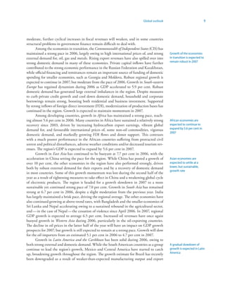 Global outlook                               9



moderate, further cyclical increases in fiscal revenues will weaken, and in some countries
structural problems in government finance remain difficult to deal with.
      Among the economies in transition, the Commonwealth of Independent States (CIS) has
maintained a strong pace in 2006, largely owing to high international prices of, and strong     Growth of the economies
external demand for, oil, gas and metals. Rising export revenues have also spilled over into    in transition is expected to
strong domestic demand in many of these economies. Private capital inflows have further         remain robust in 2007
contributed to the strong economic performance in the Russian Federation and Kazakhstan,
while official financing and remittances remain an important source of funding of domestic
spending for smaller economies, such as Georgia and Moldova. Robust regional growth is
expected to continue in 2007, but moderate from the pace of 2006. Growth in South-eastern
Europe has regained dynamism during 2006 as GDP accelerated to 5.9 per cent. Robust
domestic demand has generated large external imbalances in the region. Despite measures
to curb private credit growth and cool down domestic demand, household and corporate
borrowings remain strong, boosting both residential and business investment. Supported
by strong inflows of foreign direct investment (FDI), modernization of production bases has
continued in the region. Growth is expected to maintain momentum in 2007.
      Among developing countries, growth in Africa has maintained a strong pace, reach-
ing almost 5.6 per cent in 2006. Many countries in Africa have sustained a relatively strong    African economies are
recovery since 2003, driven by increasing hydrocarbon export earnings, vibrant global           expected to continue to
demand for, and favourable international prices of, some non-oil commodities, vigorous          expand by 5.6 per cent in
                                                                                                2007
domestic demand, and markedly growing FDI flows and donor support. This contrasts
with a much poorer performance in the African countries suffering from protracted civil
unrest and political disturbances, adverse weather conditions and/or decreased tourism rev-
enues. The region’s GDP is expected to expand by 5.6 per cent in 2007.
      Growth in East Asia has continued to be buoyant at 7.7 per cent in 2006, with the
acceleration in China setting the pace for the region. While China has posted a growth of       Asian economies are
over 10 per cent, the other economies in the region have also performed strongly, driven        expected to settle at a
both by robust external demand for their exports and by a recovery of domestic demand           lower, but sustainable,
                                                                                                growth rate
in most countries. Some of this growth momentum was lost during the second half of the
year as a result of tightening measures to take effect in China and a weakening global cycle
of electronic products. The region is headed for a growth slowdown in 2007 to a more
sustainable yet continued strong pace of 7.0 per cent. Growth in South Asia has remained
strong at 6.7 per cent in 2006, despite a slight moderation from the previous year. India
has largely maintained a brisk pace, driving the regional average. The other economies have
also continued growing at above-trend rates, with Bangladesh and the smaller economies of
Sri Lanka and Nepal accelerating owing to a sustained rebound in the agricultural sector,
and — in the case of Nepal — the cessation of violence since April 2006. In 2007, regional
GDP growth is expected to average 6.5 per cent. Increased oil revenues have once again
buoyed growth in Western Asia during 2006, particularly in the oil-exporting countries.
The decline in oil prices in the latter half of the year will have an impact on GDP growth
prospects for 2007, but growth is still expected to remain at a strong pace. Growth will slow
for the oil importers from an estimated 5.1 per cent in 2006 to 4.7 per cent in 2007.
      Growth in Latin America and the Caribbean has been solid during 2006, owing to
both strong external and domestic demand. While the South American countries as a group         A gradual slowdown of
continue to lead the region’s growth, Mexico and Central America have started to catch          growth is expected in Latin
up, broadening growth throughout the region. The growth estimate for Brazil has recently        America
been downgraded as a result of weaker-than-expected manufacturing output and export
 