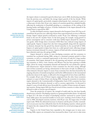 36                              World Economic Situation and Prospects 2007




                                the import volume is estimated to grow by about 6 per cent in 2006, decelerating somewhat
                                from the previous year, and below the average import growth of the last decade. While
                                imports of capital goods, particularly computer-related goods, have continued to grow at
                                a robust pace of more than 10 per cent, imports of consumer goods have subsided notably,
                                reflecting the moderation in household spending as a consequence of the cooling of the
                                housing market and higher oil prices. A further moderation in the import demand of the
                                United States is expected for 2007.
                                       In other developed countries, import demand in the European Union (EU) has accel-
      …but other developed      erated from the previous year, reflecting a better-than-expected growth recovery in Western
     countries have also seen   Europe. Import volume growth accelerated to nearly 10 per cent, following a continued
        solid import growth     boom in the new EU member States. In the latter group, for example, strong growth in
                                private consumption and in consumer credit have fuelled import demand for consump-
                                tion goods, while foreign direct investment (FDI) flows have induced strong imports of
                                capital goods. Imports in Japan have also been rising gradually along with the expansion
                                in domestic demand, but the growth has slowed somewhat in the second half of 2006.
                                Imports of capital goods in Japan have been on a solid upward trend, reflecting stronger
                                business investment demand. In contrast, imports of food and other consumer goods have
                                been relatively weak since the spring of 2006.
                                       Import demand in volume in most developing economies and the economies in
       Sustained economic       transition has accelerated during 2006, owing to a sustained economic growth in these
     growth and improved        economies, as well as a continued improvement in the terms of trade for a large number
 terms of trade have led to     of economies. Real import demand in the oil-exporting and mineral- and metal-export-
  an acceleration of import
 demand from developing
                                ing economies in Africa, Latin America and Western Asia has been growing at double
                  countries     digits, driven by strong consumption demand and demand for new production capacity
                                and infrastructure. Import demand in Asian economies has also been strong, although
                                most of these economies are facing a deterioration in their terms of trade. In addition to a
                                robust domestic demand, imports in many Asian economies have also been boosted by the
                                ongoing relocation of manufacturing bases and further differentiation in the international
                                production chains in the region, as reflected in the strong growth of intra-Asian trade flows.
                                For example, 60 per cent of China’s imports originated from the other Asian economies
                                and grew at a pace of about 20 per cent during 2006. Among the economies in transition,
                                import demand in the Commonwealth of Independent States (CIS) economies has been
                                strong, bolstered by domestic demand, as well as currency appreciation. As discussed in
                                chapter I, terms of trade did not move favourably for a number of lower-income oil-import-
                                ing countries. Rising import bills have forced several of these countries to reduce domestic
                                demand in order to restrain non-oil imports.
                                       From the perspective of exports, the strength of world trade has also been broadly
     Developing countries       shared across countries. Developing countries as a group gained market shares. As indicated
 have gained international      in figure II.2, the share of exports of developing countries, measured in current United
            market shares       States dollar prices, has increased steadily in recent years, reaching a level of about 35 per
                                cent in 2006. Developed countries maintain, with 60 per cent, the largest share of world
                                export trade. While the substantial increases in oil prices and the prices of other commodi-
    Strong export growth        ties in recent years may have inflated the share for the developing countries, volume growth
  in the United States has
                                of exports has also outpaced that of developed countries by several percentage points (see
 been driven in particular
    by demand for capital       figure II.3).
goods owing to the global              Exports in the United States have expanded at the strongest pace in many years.
   recovery in investment       During 2006, exports are estimated to have increased by about 12 per cent in value terms
 