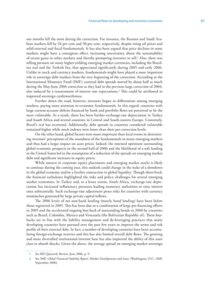 Financial flows to developing and transition economies      61



ous months fell the most during the correction. For instance, the Russian and Saudi Ara-
bian markets fell by 24 per cent and 50 per cent, respectively, despite rising oil prices and
solid external and fiscal fundamentals. It has also been argued that price declines in some
markets might have a contagious effect, increasing uncertainty about the sustainability
of recent gains in other markets and thereby prompting investors to sell. Also, there was
selling pressure on many higher-yielding emerging market currencies, including the Brazil-
ian real and the Turkish lira, that appreciated significantly during 2005 and early 2006.
Unlike in stock and currency markets, fundamentals might have played a more important
role in sovereign debt markets from the very beginning of the correction. According to the
International Monetary Fund (IMF), external debt spreads moved by about half as much
during the May-June 2006 correction as they had in the previous large correction of 2004,
also induced by a reassessment of interest rate expectations.2 This could be attributed to
improved sovereign creditworthiness.
       Further down the road, however, investors began to differentiate among emerging
markets, paying more attention to economic fundamentals. In this regard, countries with
large current-account deficits financed by bank and portfolio flows are perceived to be the
most vulnerable. As a result, there has been further exchange-rate depreciation in Turkey
and South Africa and several countries in Central and South-eastern Europe. Conversely,
Brazil’s real has recovered. Additionally, debt spreads in countries considered vulnerable
remained higher while stock indexes were lower than their pre-correction levels.
       On the other hand, global factors were more important than local events in determin-
ing investors’ perceptions of the soundness of the fundamentals in many emerging markets
and thus had a larger impact on asset prices. Indeed, the renewed optimism surrounding
global economic prospects in the second half of 2006 and the likelihood of a soft landing
in the United States led to the resumption of a reduction of the spreads on emerging market
debt and significant increases in equity prices.
       While interest in corporate equity placements and emerging market stocks is likely
to continue during the coming year, this outlook could change in the wake of a slowdown
in the global economy and/or a further contraction in global liquidity. Though short-lived,
the financial turbulence highlighted the risks and policy challenges for several emerging
market economies. In Turkey and, to a lesser extent, South Africa, exchange-rate depre-
ciation has increased inflationary pressures leading monetary authorities to raise interest
rates substantially. Such exchange-rate adjustment poses risks for countries with currency
mismatches generated by large private capital inflows.
       The 2006 levels of net non-bank lending (mostly bond lending) have been below
those registered in 2005. This has been due to a combination of large pre-financing efforts
in 2005 and the accelerated ongoing buy-back of outstanding bonds in 2006 by countries
such as Brazil, Colombia, Mexico and Venezuela (the Bolivarian Republic of). These buy-
backs are in line with the liability management and de-leveraging practices that many
developing countries have pursued over the past few years to improve the terms and risk
profile of their external debt. In fact, a number of developing countries have been accumu-
lating foreign-exchange reserves and this has also limited overall debt flows. The growing
and more diversified institutional investor base has also improved the ability of this asset
class to absorb shocks. Given the above, the average spread on emerging market sovereign

     See BIS Quarterly Review, June 2006, p. 9.
  2   See IMF, Global Financial Stability Report: Market Developments and Issues (Washington, D.C.: IMF,
      September 2006).
 