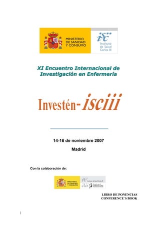 XI Encuentro Internacional de
    XI Encuentro Internacional de
     Investigación en Enfermería
     Investigación en Enfermería




              14-16 de noviembre 2007

                          Madrid



Con la colaboración de:




                                   LIBRO DE PONENCIAS
                                   CONFERENCE´S BOOK
 