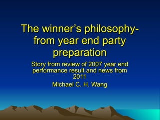 The winner’s philosophy- from year end party preparation Story from review of 2007 year end performance result and news from 2011 Michael C. H. Wang 