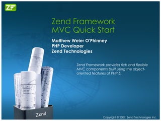 Zend Framework MVC Quick Start Matthew Weier O'Phinney PHP Developer Zend Technologies Zend Framework provides rich and flexible MVC components built using the object-oriented features of PHP 5. 