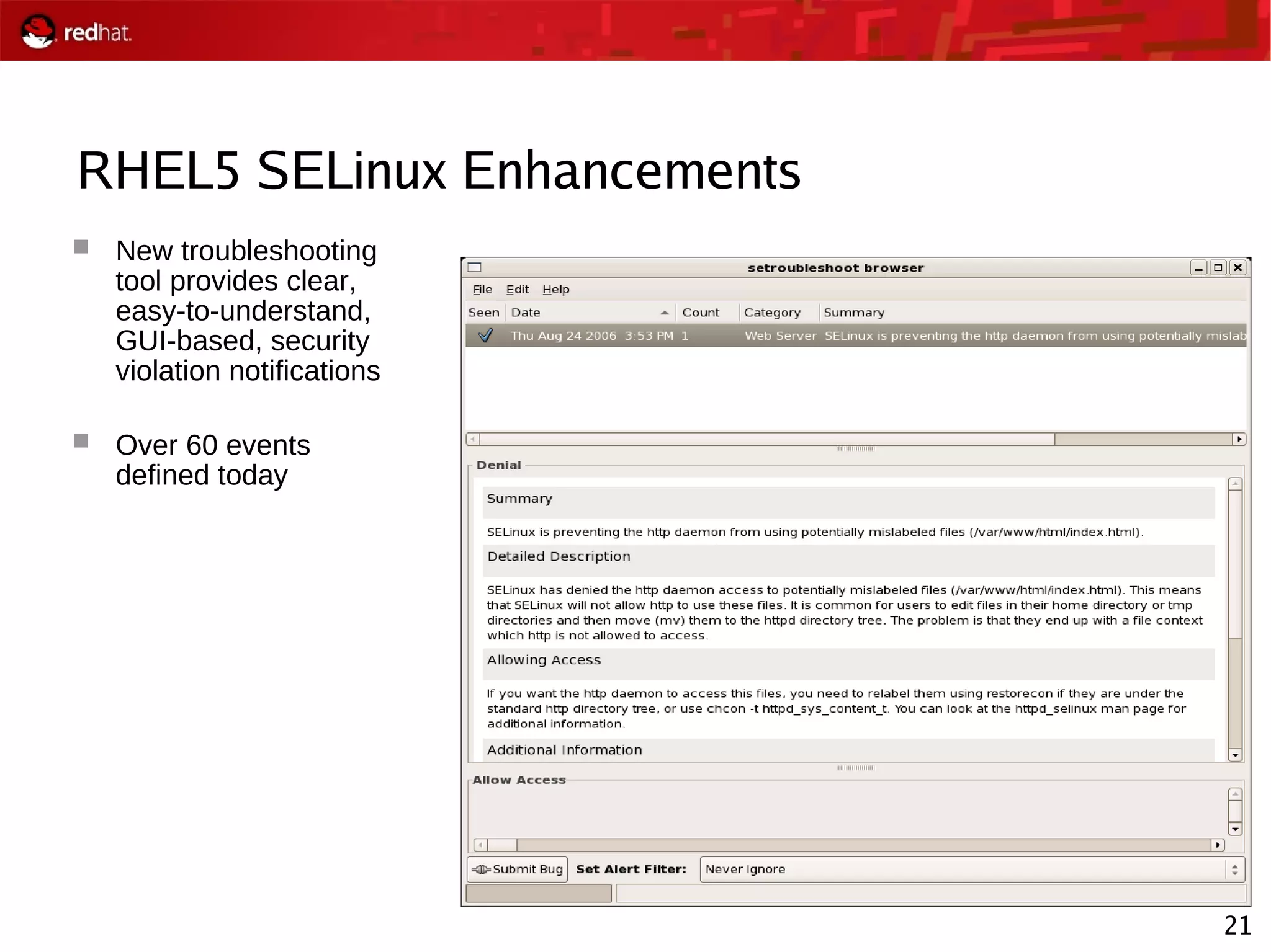 21
RHEL5 SELinux Enhancements
 New troubleshooting
tool provides clear,
easy-to-understand,
GUI-based, security
violation notifications
 Over 60 events
defined today
 