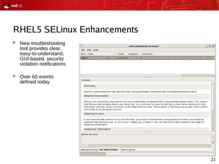 21
RHEL5 SELinux Enhancements
 New troubleshooting
tool provides clear,
easy-to-understand,
GUI-based, security
violation notifications
 Over 60 events
defined today
 