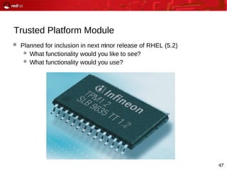 47
Trusted Platform Module
 Planned for inclusion in next minor release of RHEL (5.2)
 What functionality would you like to see?
 What functionality would you use?
 