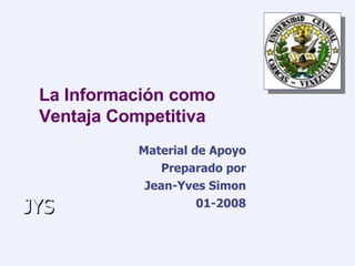 La Información como  Ventaja Competitiva Material de Apoyo Preparado por Jean-Yves Simon 01-2008 