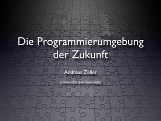 Die Programmierumgebung
       der Zukunft
         Andreas Zeller
       Universität des Saarlandes