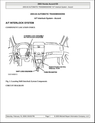 2003-04 AUTOMATIC TRANSMISSIONS
A/T Interlock System - Accord
A/T INTERLOCK SYSTEM
COMPONENT LOCATION INDEX
Fig. 1: Locating Shift Interlock System Components
CIRCUIT DIAGRAM
2003 Honda Accord EX
2003-04 AUTOMATIC TRANSMISSIONS' 'A/T Interlock System - Accord
2003 Honda Accord EX
2003-04 AUTOMATIC TRANSMISSIONS' 'A/T Interlock System - Accord
Saturday, February 16, 2008 2:57:56 PM Page 1 © 2005 Mitchell Repair Information Company, LLC.Saturday, February 16, 2008 2:58:06 PM Page 1 © 2005 Mitchell Repair Information Company, LLC.
 
